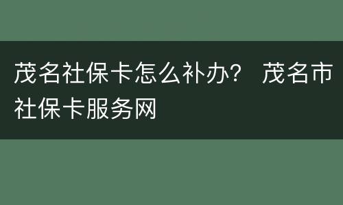 茂名社保卡怎么补办？ 茂名市社保卡服务网