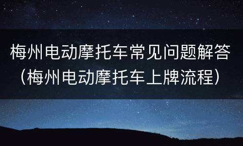 梅州电动摩托车常见问题解答（梅州电动摩托车上牌流程）