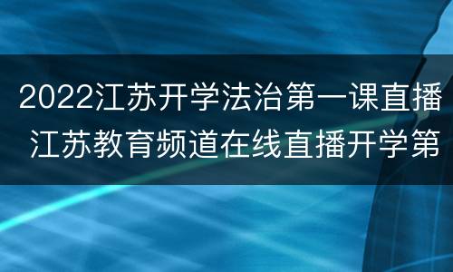 2022江苏开学法治第一课直播 江苏教育频道在线直播开学第一课2020