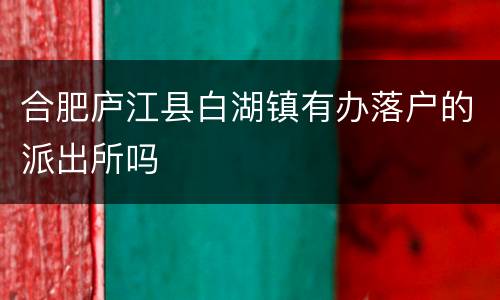 合肥庐江县白湖镇有办落户的派出所吗