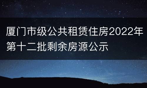 厦门市级公共租赁住房2022年第十二批剩余房源公示