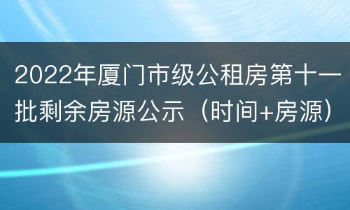 2022年厦门市级公租房第十一批剩余房源公示（时间+房源）