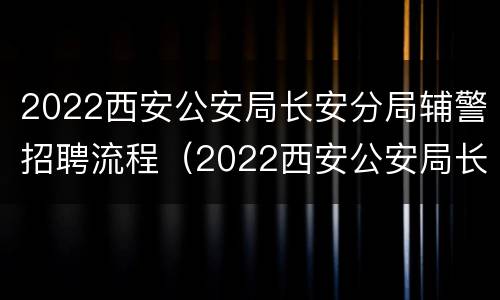 2022西安公安局长安分局辅警招聘流程（2022西安公安局长安分局辅警招聘流程图）