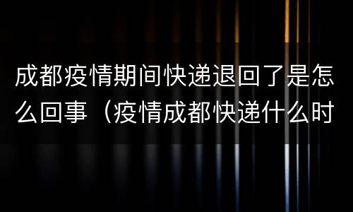 成都疫情期间快递退回了是怎么回事（疫情成都快递什么时候恢复）