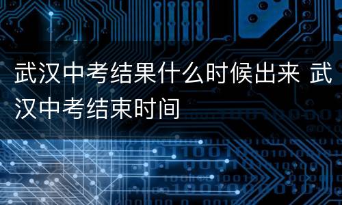 武汉中考结果什么时候出来 武汉中考结束时间