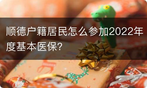顺德户籍居民怎么参加2022年度基本医保？