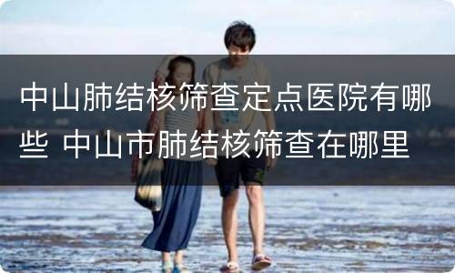中山肺结核筛查定点医院有哪些 中山市肺结核筛查在哪里