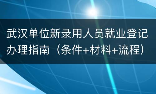 武汉单位新录用人员就业登记办理指南（条件+材料+流程）