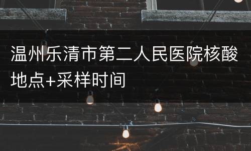 温州乐清市第二人民医院核酸地点+采样时间