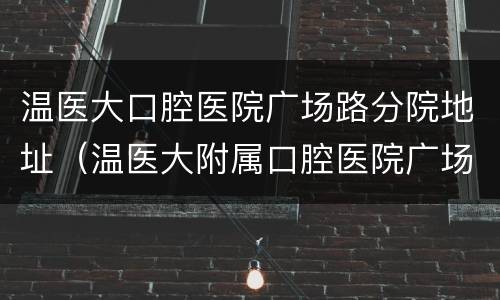 温医大口腔医院广场路分院地址（温医大附属口腔医院广场路）