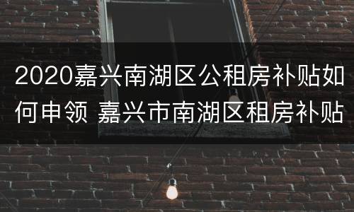 2020嘉兴南湖区公租房补贴如何申领 嘉兴市南湖区租房补贴