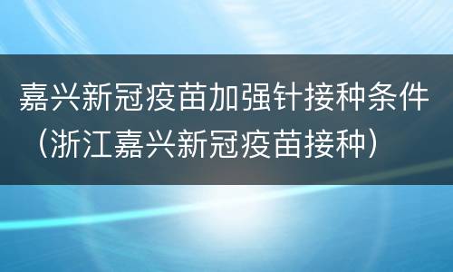 嘉兴新冠疫苗加强针接种条件（浙江嘉兴新冠疫苗接种）