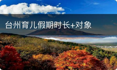 台州育儿假期时长+对象