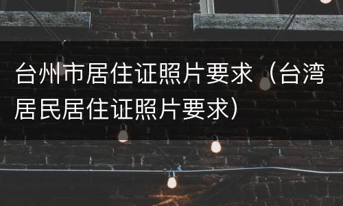 台州市居住证照片要求（台湾居民居住证照片要求）