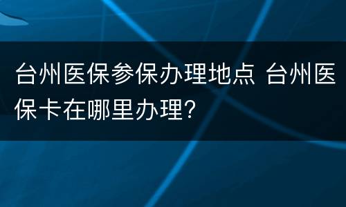 台州医保参保办理地点 台州医保卡在哪里办理?