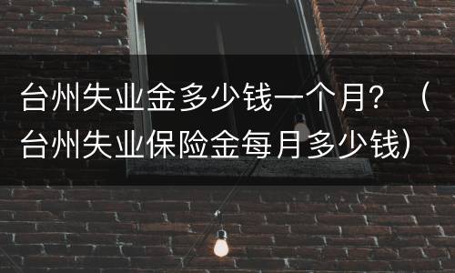 台州失业金多少钱一个月？（台州失业保险金每月多少钱）