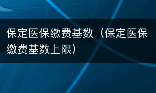 保定医保缴费基数（保定医保缴费基数上限）