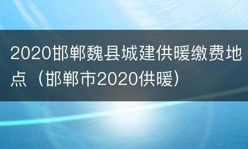 2020邯郸魏县城建供暖缴费地点（邯郸市2020供暖）