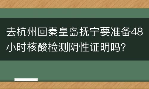 去杭州回秦皇岛抚宁要准备48小时核酸检测阴性证明吗？