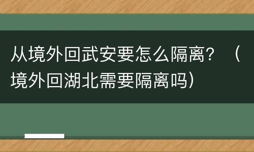 从境外回武安要怎么隔离？（境外回湖北需要隔离吗）