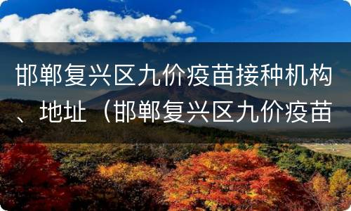邯郸复兴区九价疫苗接种机构、地址（邯郸复兴区九价疫苗接种机构,地址在哪里）