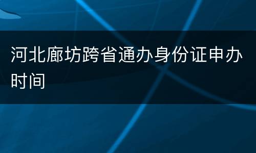 河北廊坊跨省通办身份证申办时间