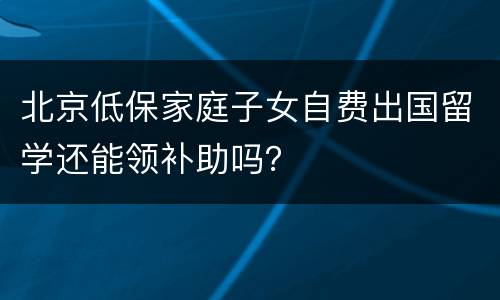 北京低保家庭子女自费出国留学还能领补助吗？