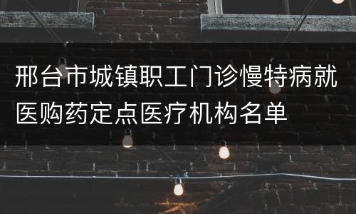 邢台市城镇职工门诊慢特病就医购药定点医疗机构名单