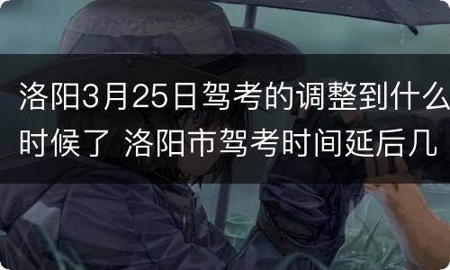 洛阳3月25日驾考的调整到什么时候了 洛阳市驾考时间延后几日
