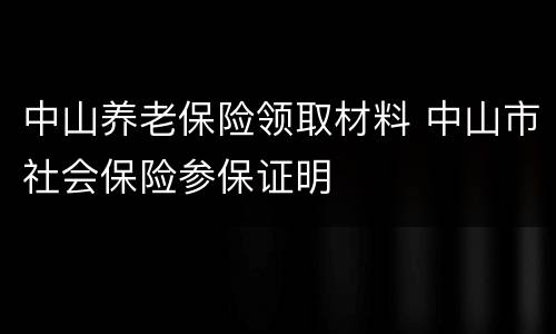 中山养老保险领取材料 中山市社会保险参保证明