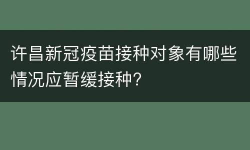 许昌新冠疫苗接种对象有哪些情况应暂缓接种?
