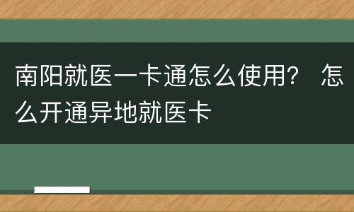 南阳就医一卡通怎么使用？ 怎么开通异地就医卡