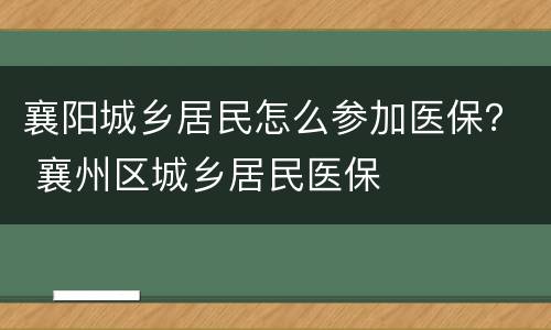 襄阳城乡居民怎么参加医保？ 襄州区城乡居民医保