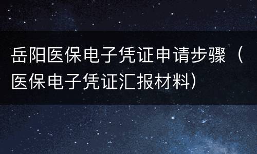 岳阳医保电子凭证申请步骤（医保电子凭证汇报材料）