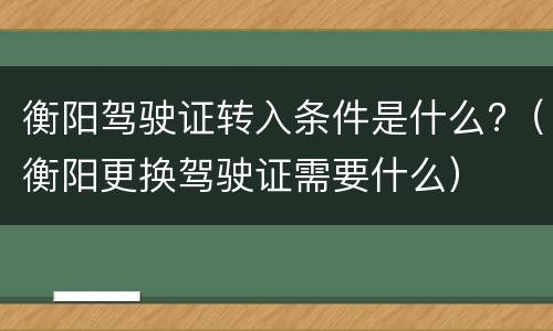 衡阳驾驶证转入条件是什么?（衡阳更换驾驶证需要什么）