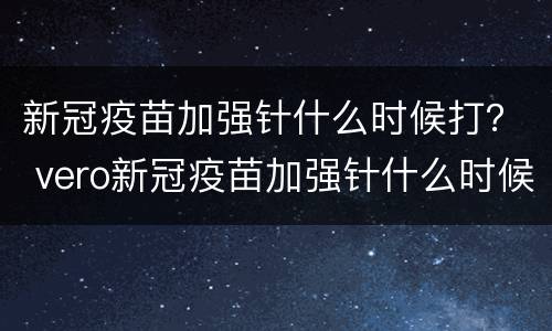 新冠疫苗加强针什么时候打？ vero新冠疫苗加强针什么时候打