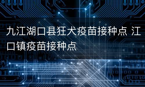 九江湖口县狂犬疫苗接种点 江口镇疫苗接种点