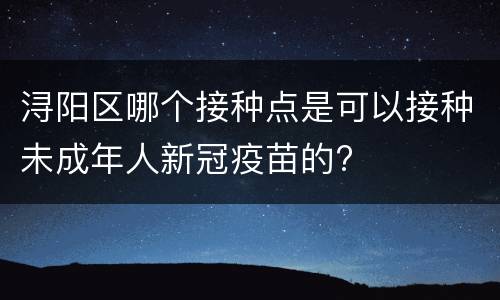 浔阳区哪个接种点是可以接种未成年人新冠疫苗的?