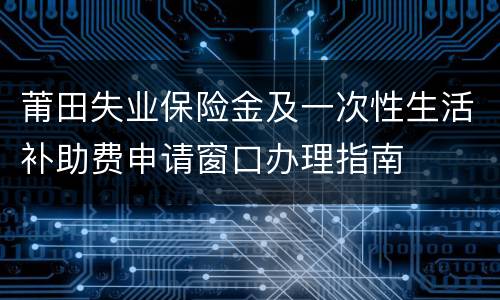 莆田失业保险金及一次性生活补助费申请窗口办理指南