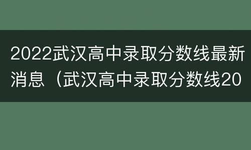2022武汉高中录取分数线最新消息（武汉高中录取分数线2020）