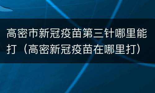 高密市新冠疫苗第三针哪里能打（高密新冠疫苗在哪里打）