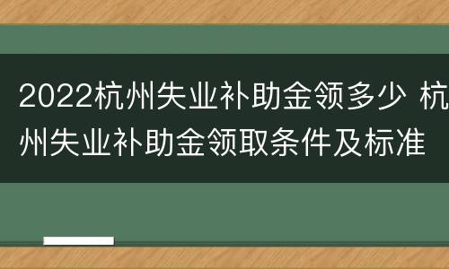 2022杭州失业补助金领多少 杭州失业补助金领取条件及标准2021