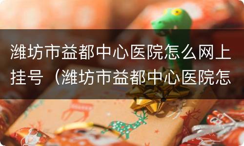 潍坊市益都中心医院怎么网上挂号（潍坊市益都中心医院怎么网上挂号就诊）