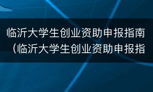 临沂大学生创业资助申报指南（临沂大学生创业资助申报指南电话）