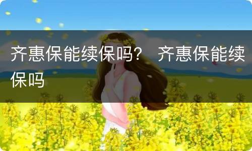 齐惠保能续保吗？ 齐惠保能续保吗