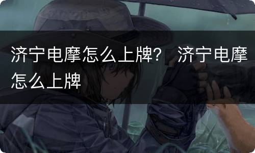 济宁电摩怎么上牌？ 济宁电摩怎么上牌