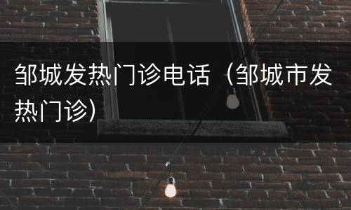 邹城发热门诊电话（邹城市发热门诊）