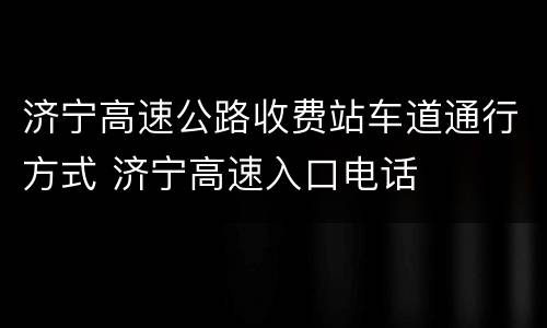 济宁高速公路收费站车道通行方式 济宁高速入口电话
