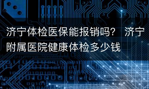 济宁体检医保能报销吗？ 济宁附属医院健康体检多少钱