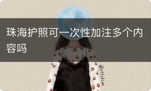 珠海护照可一次性加注多个内容吗